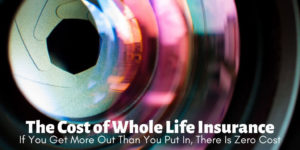 The Cost Of Whole Life Insurance- If You Get More Money Out Than You Put In, There Is Zero Cost